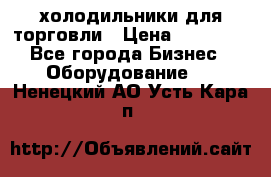 холодильники для торговли › Цена ­ 13 000 - Все города Бизнес » Оборудование   . Ненецкий АО,Усть-Кара п.